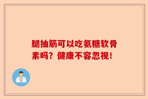 腿抽筋可以吃氨糖软骨素吗?健康不容忽视!-第1张图片-关节保镖 腿抽筋可以吃氨糖软骨素吗?健康不容忽视!-第1张图片-关节保镖