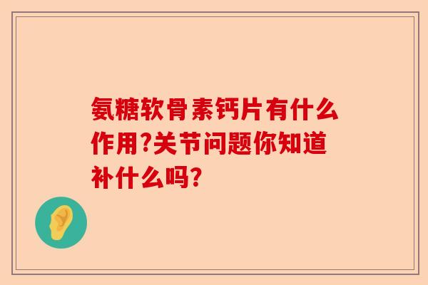 氨糖软骨素钙片有什么作用?关节问题你知道补什么吗？