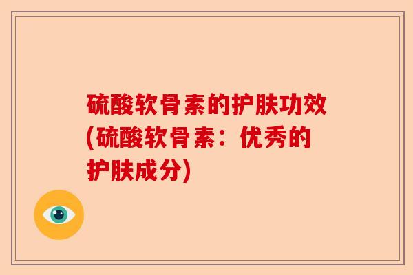 硫酸软骨素的护肤功效(硫酸软骨素：优秀的护肤成分)