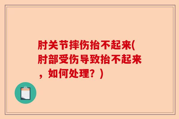 肘关节摔伤抬不起来(肘部受伤导致抬不起来，如何处理？)