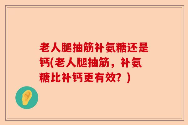 老人腿抽筋补氨糖还是钙(老人腿抽筋，补氨糖比补钙更有效？)