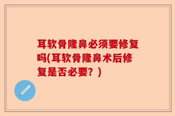 耳软骨隆鼻必须要修复吗(耳软骨隆鼻术后修复是否必要？)