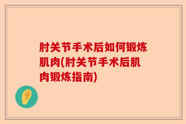 肘关节手术后如何锻炼肌肉(肘关节手术后肌肉锻炼指南)