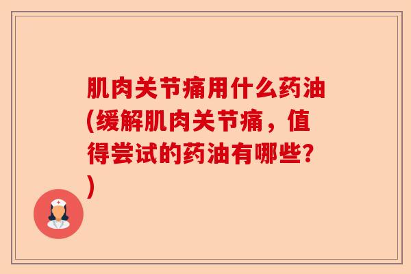 肌肉关节痛用什么药油(缓解肌肉关节痛，值得尝试的药油有哪些？)