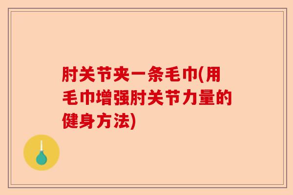 肘关节夹一条毛巾(用毛巾增强肘关节力量的健身方法)