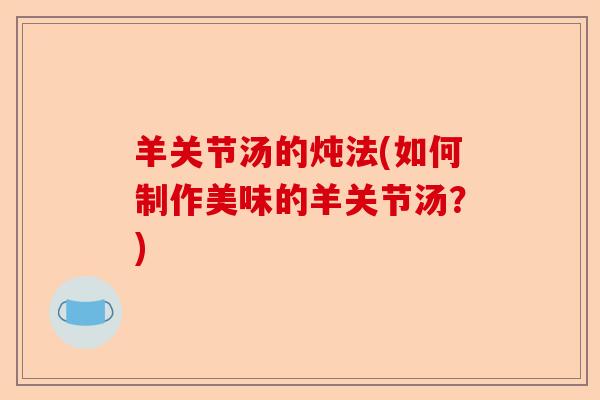 羊关节汤的炖法(如何制作美味的羊关节汤？)
