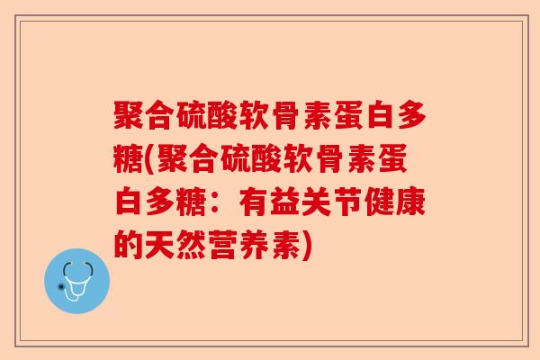聚合硫酸软骨素蛋白多糖(聚合硫酸软骨素蛋白多糖：有益关节健康的天然营养素)