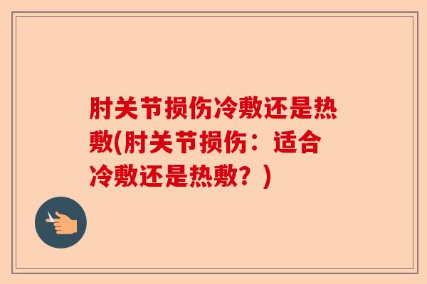 肘关节损伤冷敷还是热敷(肘关节损伤：适合冷敷还是热敷？)