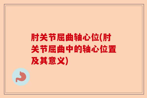 肘关节屈曲轴心位(肘关节屈曲中的轴心位置及其意义)
