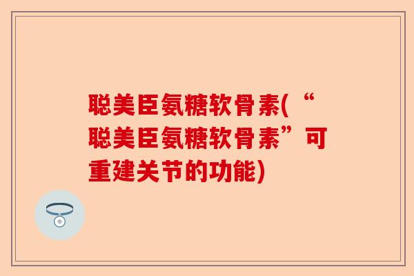 聪美臣氨糖软骨素(“聪美臣氨糖软骨素”可重建关节的功能)