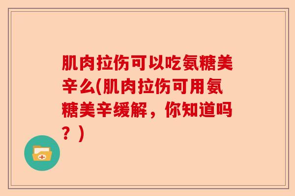 肌肉拉伤可以吃氨糖美辛么(肌肉拉伤可用氨糖美辛缓解，你知道吗？)