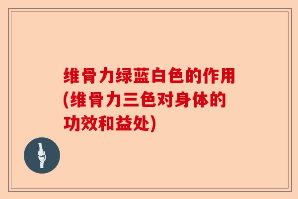 维骨力绿蓝白色的作用(维骨力三色对身体的功效和益处)
