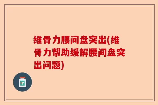 维骨力腰间盘突出(维骨力帮助缓解腰间盘突出问题)