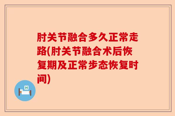 肘关节融合多久正常走路(肘关节融合术后恢复期及正常步态恢复时间)