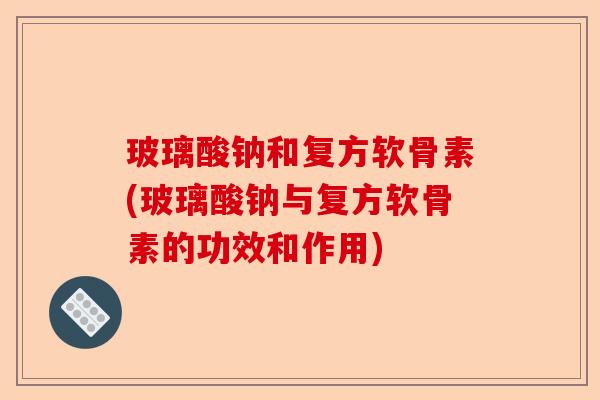 玻璃酸钠和复方软骨素(玻璃酸钠与复方软骨素的功效和作用)