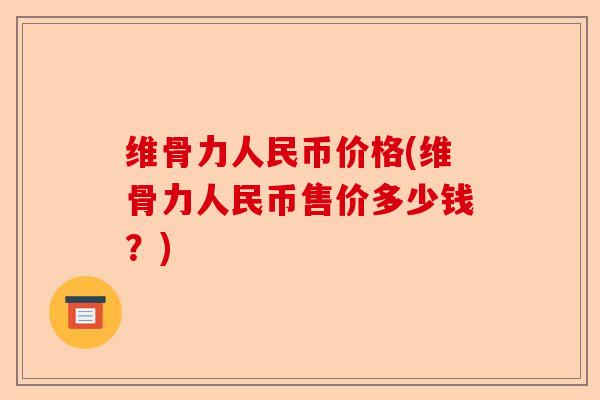 维骨力人民币价格(维骨力人民币售价多少钱？)