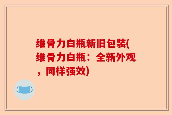 维骨力白瓶新旧包装(维骨力白瓶：全新外观，同样强效)