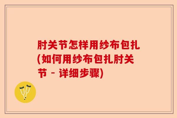 肘关节怎样用纱布包扎(如何用纱布包扎肘关节 - 详细步骤)