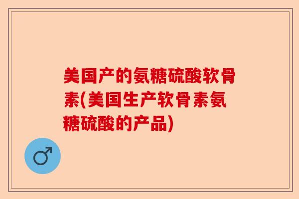 美国产的氨糖硫酸软骨素(美国生产软骨素氨糖硫酸的产品)