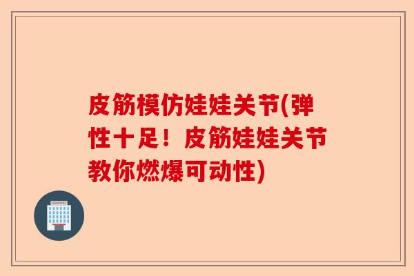 皮筋模仿娃娃关节(弹性十足！皮筋娃娃关节教你燃爆可动性)