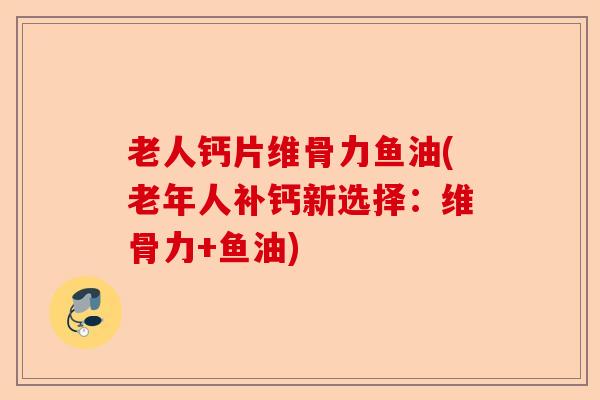 老人钙片维骨力鱼油(老年人补钙新选择：维骨力+鱼油)