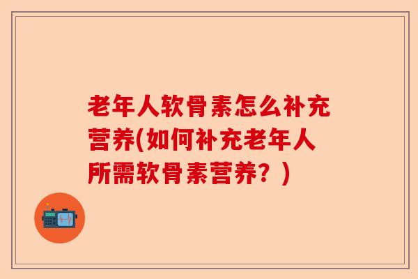 老年人软骨素怎么补充营养(如何补充老年人所需软骨素营养？)