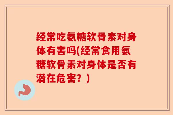 经常吃氨糖软骨素对身体有害吗(经常食用氨糖软骨素对身体是否有潜在危害？)