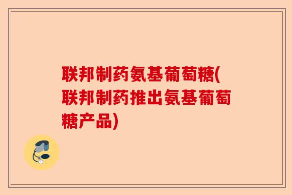 联邦制药氨基葡萄糖(联邦制药推出氨基葡萄糖产品)