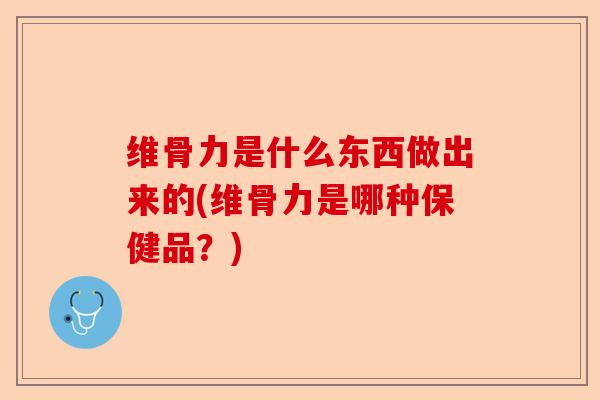 维骨力是什么东西做出来的(维骨力是哪种保健品？)