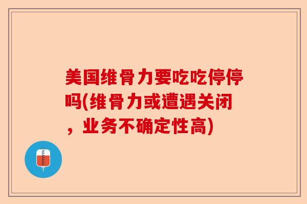 美国维骨力要吃吃停停吗(维骨力或遭遇关闭，业务不确定性高)
