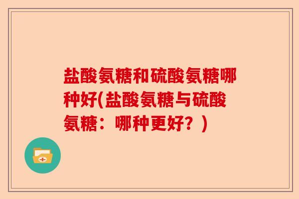 盐酸氨糖和硫酸氨糖哪种好(盐酸氨糖与硫酸氨糖：哪种更好？)