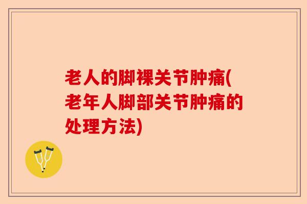 老人的脚裸关节肿痛(老年人脚部关节肿痛的处理方法)