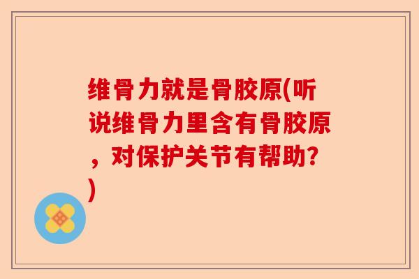 维骨力就是骨胶原(听说维骨力里含有骨胶原，对保护关节有帮助？)