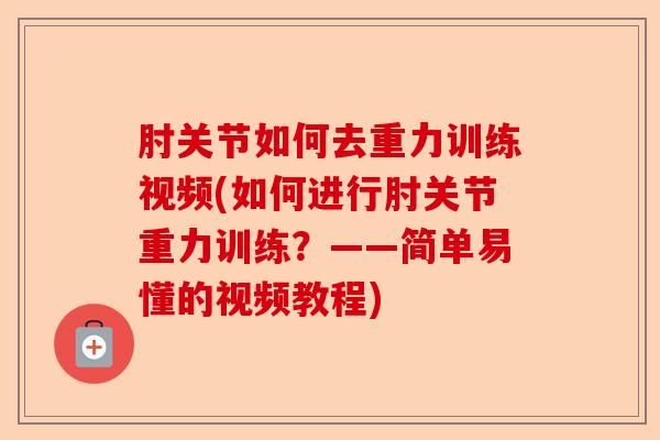 肘关节如何去重力训练视频(如何进行肘关节重力训练？——简单易懂的视频教程)