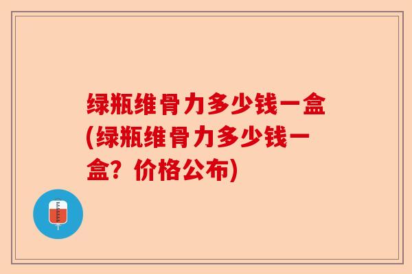 绿瓶维骨力多少钱一盒(绿瓶维骨力多少钱一盒？价格公布)