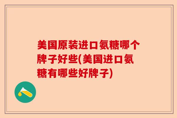 美国原装进口氨糖哪个牌子好些(美国进口氨糖有哪些好牌子)