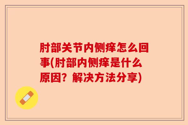 肘部关节内侧痒怎么回事(肘部内侧痒是什么原因？解决方法分享)