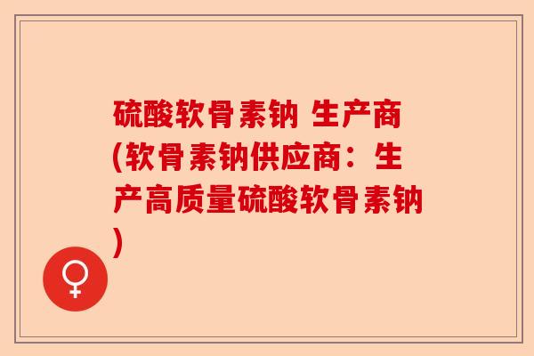 硫酸软骨素钠 生产商(软骨素钠供应商：生产高质量硫酸软骨素钠)