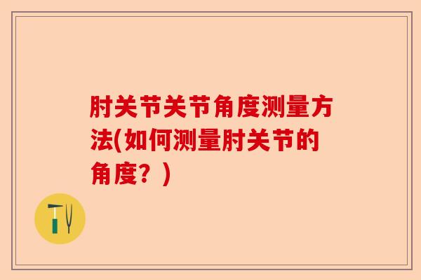 肘关节关节角度测量方法(如何测量肘关节的角度？)