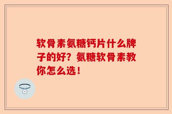 软骨素氨糖钙片什么牌子的好？氨糖软骨素教你怎么选！