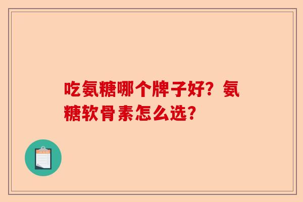 吃氨糖哪个牌子好？氨糖软骨素怎么选？