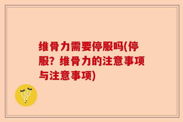 维骨力需要停服吗(停服？维骨力的注意事项与注意事项)