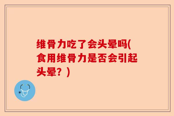 维骨力吃了会头晕吗(食用维骨力是否会引起头晕？)