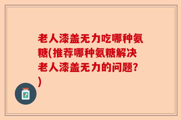 老人漆盖无力吃哪种氨糖(推荐哪种氨糖解决老人漆盖无力的问题？)