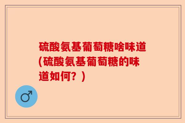 硫酸氨基葡萄糖啥味道(硫酸氨基葡萄糖的味道如何？)