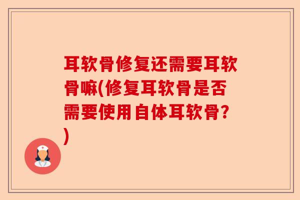耳软骨修复还需要耳软骨嘛(修复耳软骨是否需要使用自体耳软骨？)