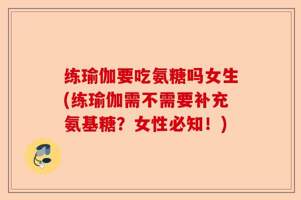 练瑜伽要吃氨糖吗女生(练瑜伽需不需要补充氨基糖？女性必知！)