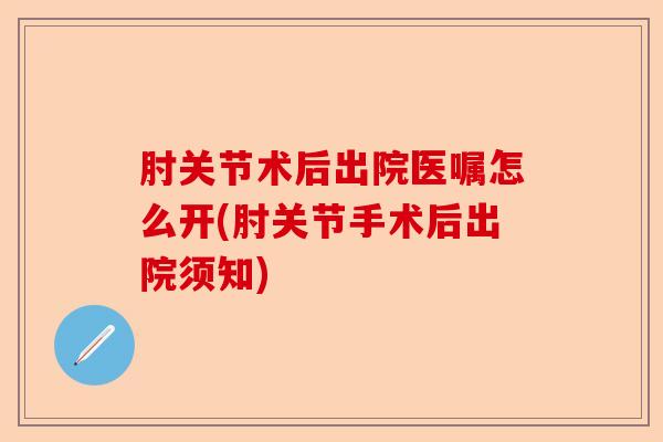 肘关节术后出院医嘱怎么开(肘关节手术后出院须知)