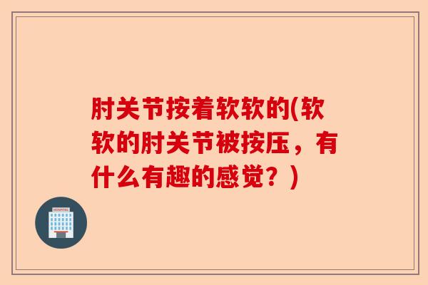 肘关节按着软软的(软软的肘关节被按压，有什么有趣的感觉？)