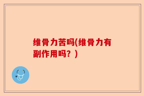 维骨力苦吗(维骨力有副作用吗？)